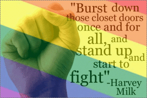 "Burst down those closest doors once and for all, and stand up and start to fight." Harvey Milk